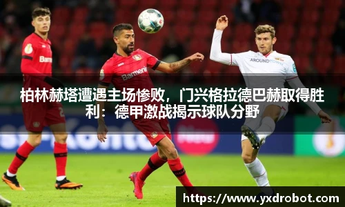 柏林赫塔遭遇主场惨败，门兴格拉德巴赫取得胜利：德甲激战揭示球队分野
