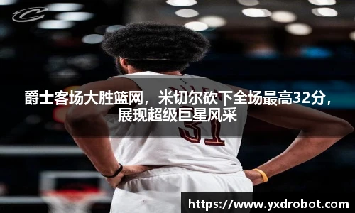 爵士客场大胜篮网，米切尔砍下全场最高32分，展现超级巨星风采