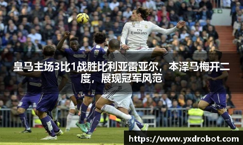皇马主场3比1战胜比利亚雷亚尔，本泽马梅开二度，展现冠军风范