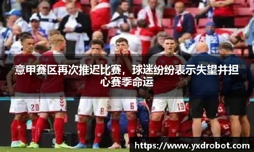 意甲赛区再次推迟比赛，球迷纷纷表示失望并担心赛季命运